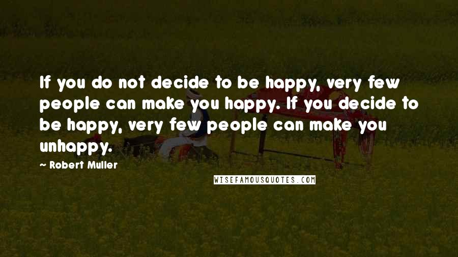 Robert Muller Quotes: If you do not decide to be happy, very few people can make you happy. If you decide to be happy, very few people can make you unhappy.