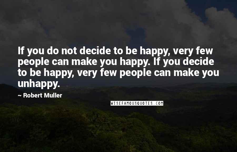 Robert Muller Quotes: If you do not decide to be happy, very few people can make you happy. If you decide to be happy, very few people can make you unhappy.