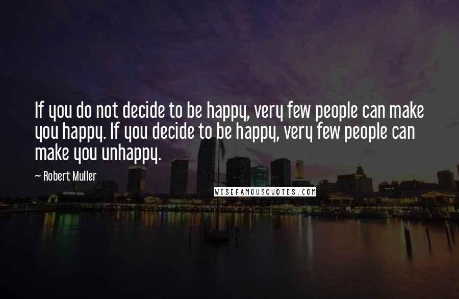 Robert Muller Quotes: If you do not decide to be happy, very few people can make you happy. If you decide to be happy, very few people can make you unhappy.