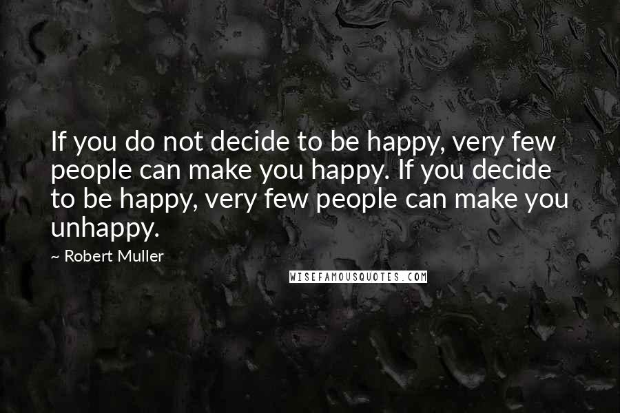 Robert Muller Quotes: If you do not decide to be happy, very few people can make you happy. If you decide to be happy, very few people can make you unhappy.