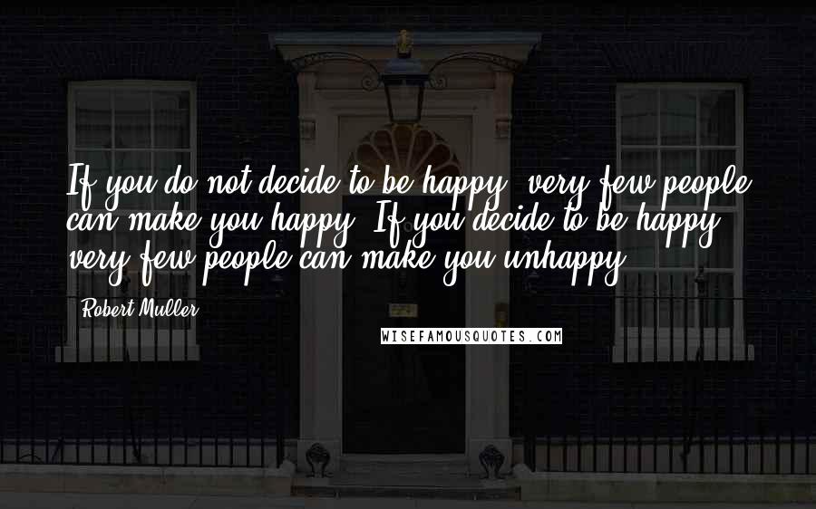 Robert Muller Quotes: If you do not decide to be happy, very few people can make you happy. If you decide to be happy, very few people can make you unhappy.