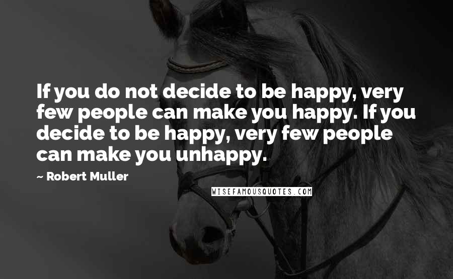 Robert Muller Quotes: If you do not decide to be happy, very few people can make you happy. If you decide to be happy, very few people can make you unhappy.