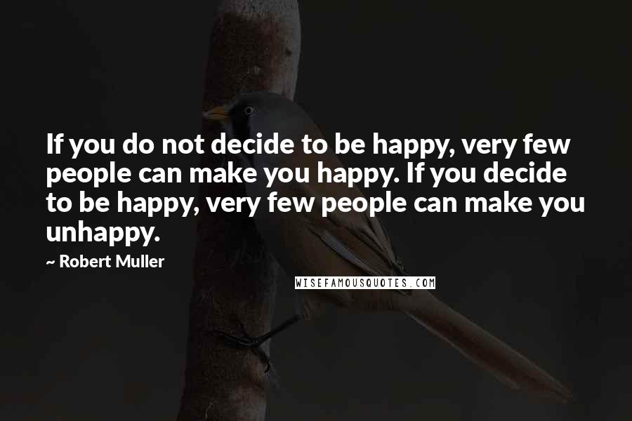 Robert Muller Quotes: If you do not decide to be happy, very few people can make you happy. If you decide to be happy, very few people can make you unhappy.