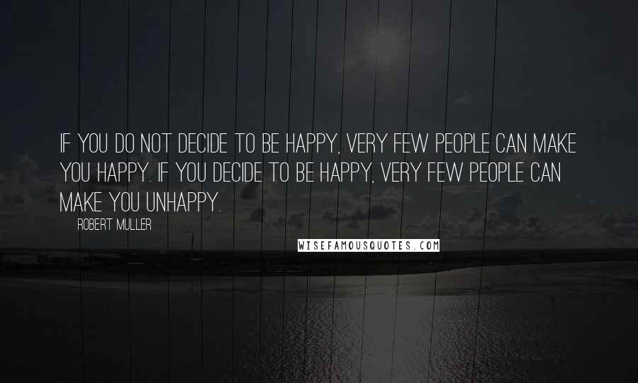 Robert Muller Quotes: If you do not decide to be happy, very few people can make you happy. If you decide to be happy, very few people can make you unhappy.