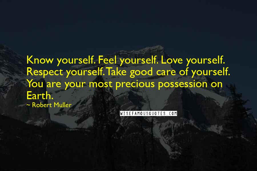 Robert Muller Quotes: Know yourself. Feel yourself. Love yourself. Respect yourself. Take good care of yourself. You are your most precious possession on Earth.