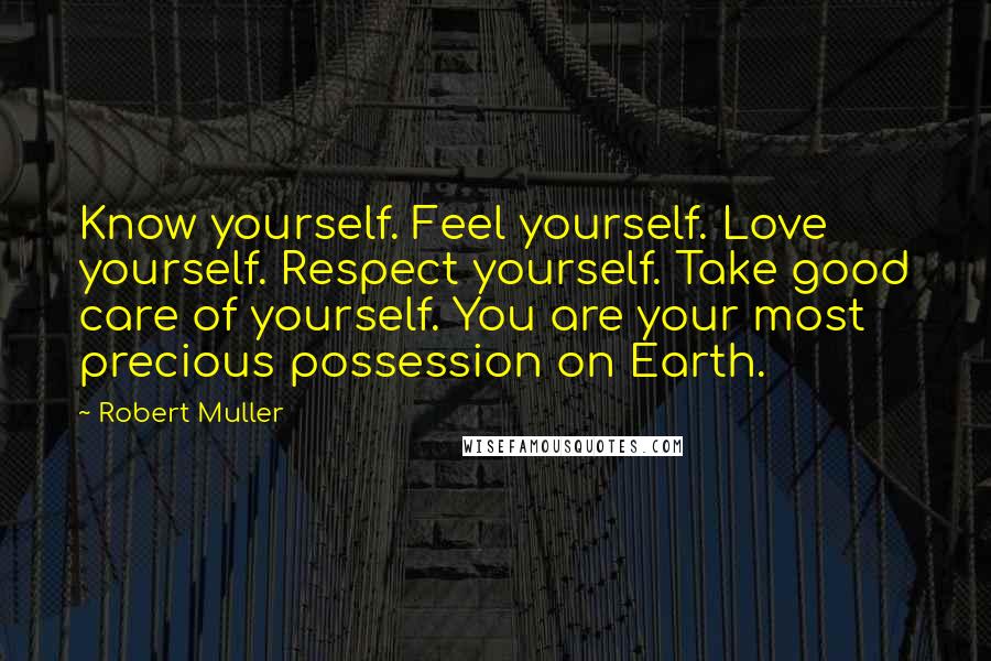 Robert Muller Quotes: Know yourself. Feel yourself. Love yourself. Respect yourself. Take good care of yourself. You are your most precious possession on Earth.