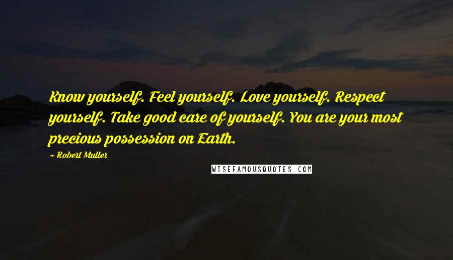 Robert Muller Quotes: Know yourself. Feel yourself. Love yourself. Respect yourself. Take good care of yourself. You are your most precious possession on Earth.