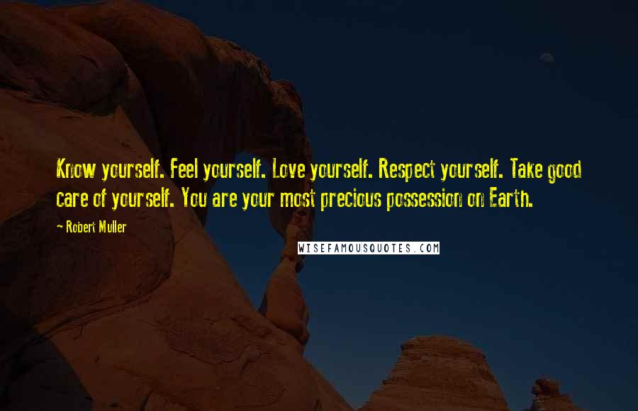 Robert Muller Quotes: Know yourself. Feel yourself. Love yourself. Respect yourself. Take good care of yourself. You are your most precious possession on Earth.