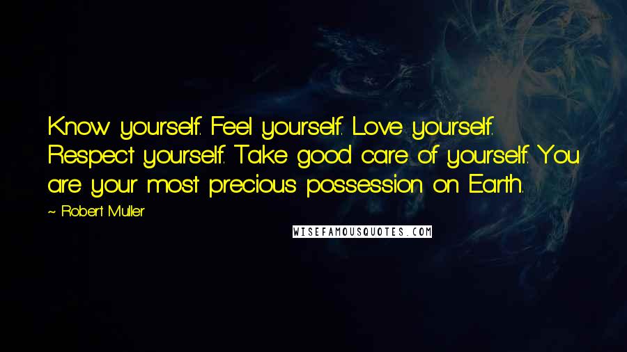 Robert Muller Quotes: Know yourself. Feel yourself. Love yourself. Respect yourself. Take good care of yourself. You are your most precious possession on Earth.