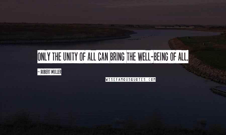 Robert Muller Quotes: Only the unity of all can bring the well-being of all.