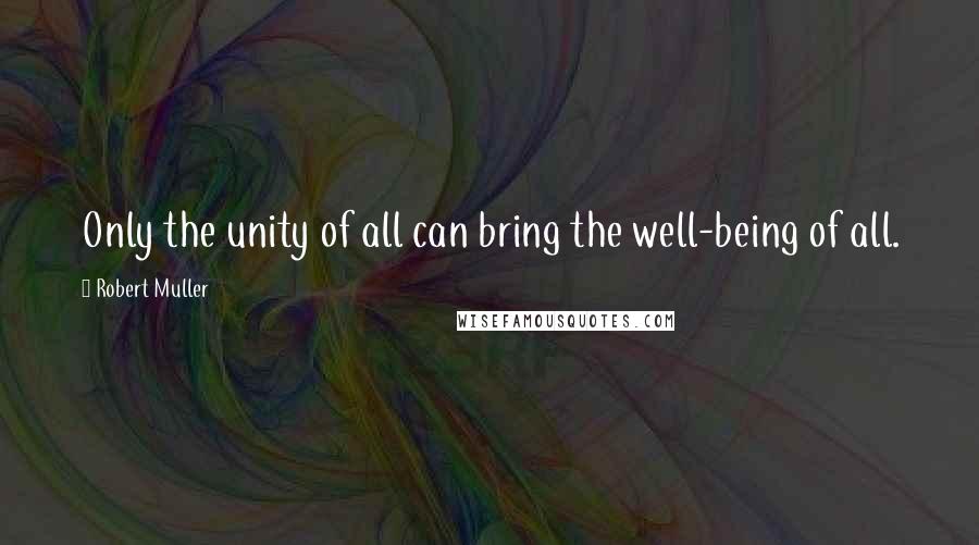 Robert Muller Quotes: Only the unity of all can bring the well-being of all.