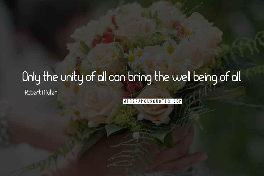 Robert Muller Quotes: Only the unity of all can bring the well-being of all.