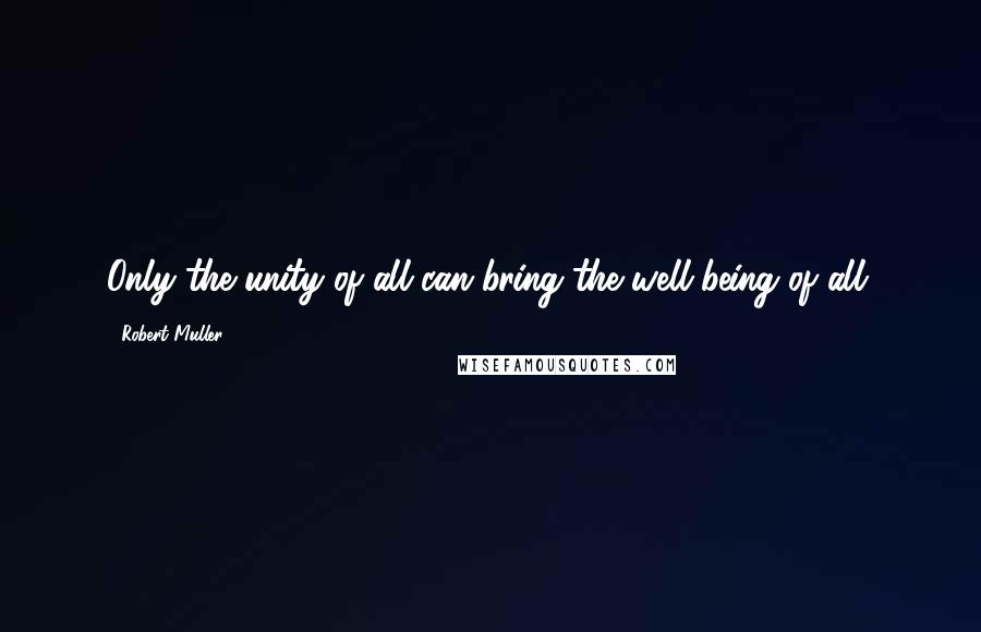 Robert Muller Quotes: Only the unity of all can bring the well-being of all.