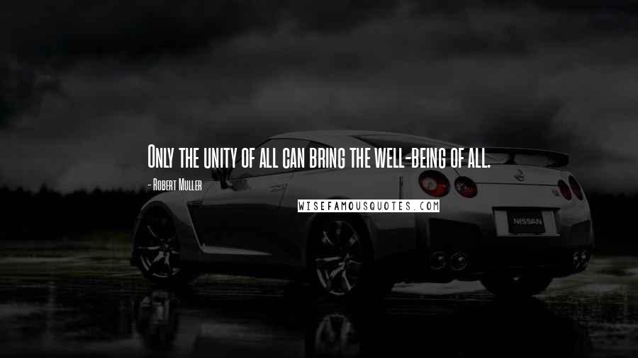 Robert Muller Quotes: Only the unity of all can bring the well-being of all.