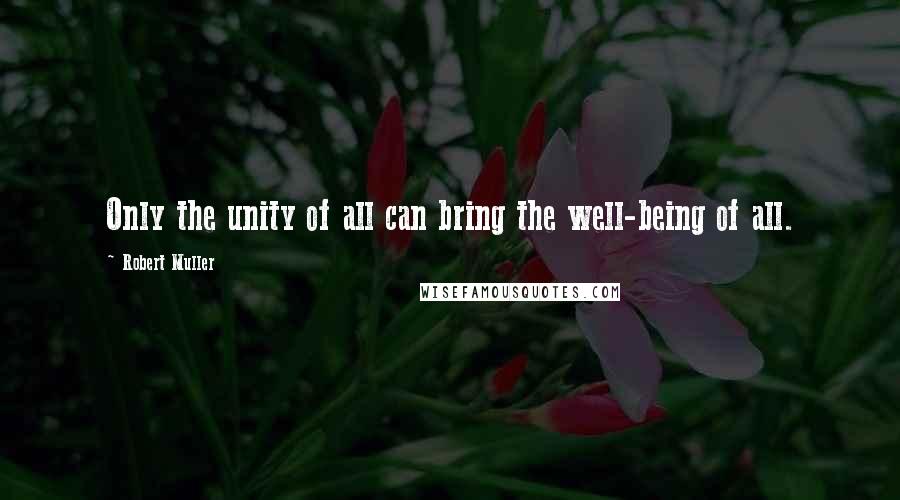 Robert Muller Quotes: Only the unity of all can bring the well-being of all.