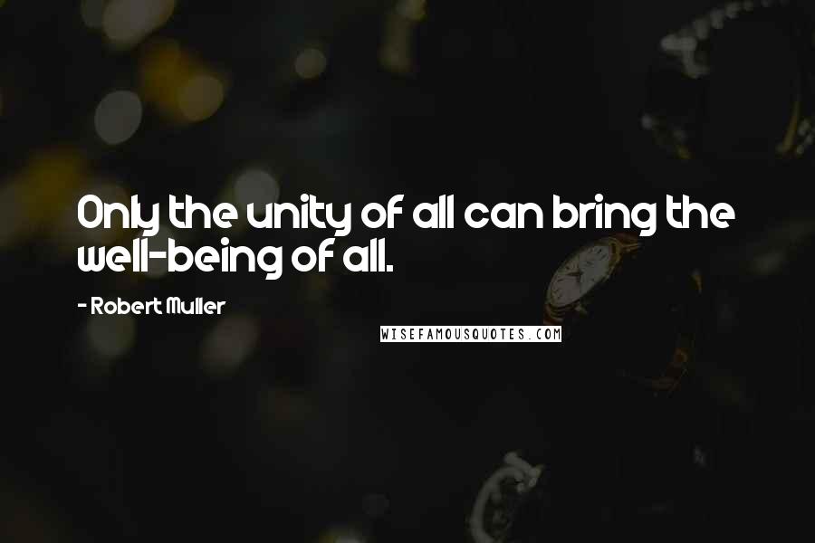 Robert Muller Quotes: Only the unity of all can bring the well-being of all.