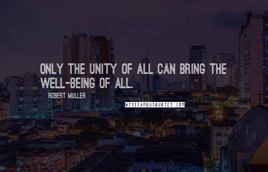 Robert Muller Quotes: Only the unity of all can bring the well-being of all.