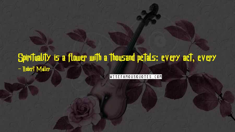 Robert Muller Quotes: Spirituality is a flower with a thousand petals: every act, every thought, every talk, every movement of our heart is a part of it.