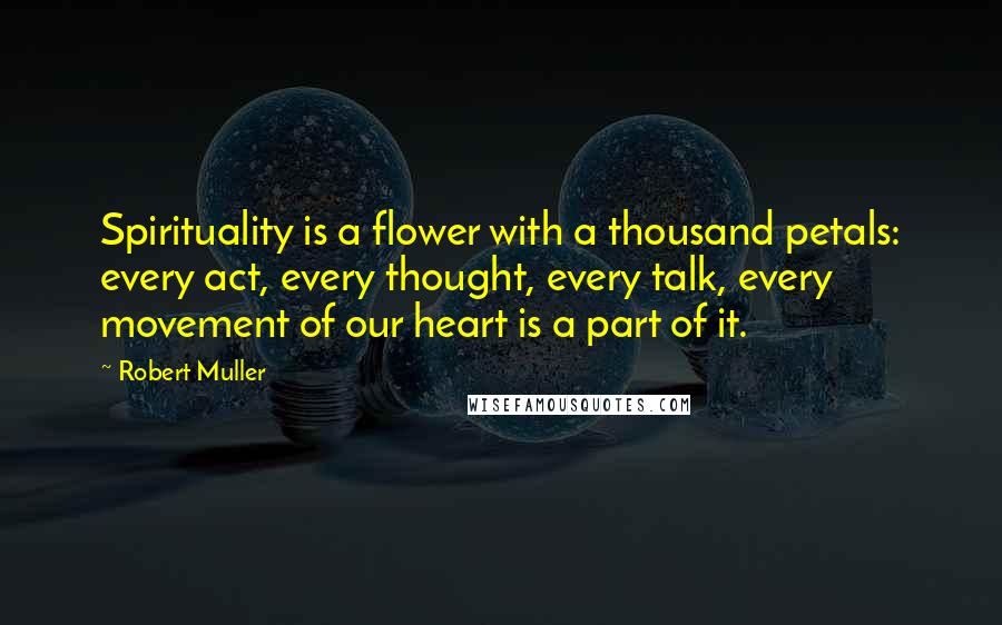 Robert Muller Quotes: Spirituality is a flower with a thousand petals: every act, every thought, every talk, every movement of our heart is a part of it.