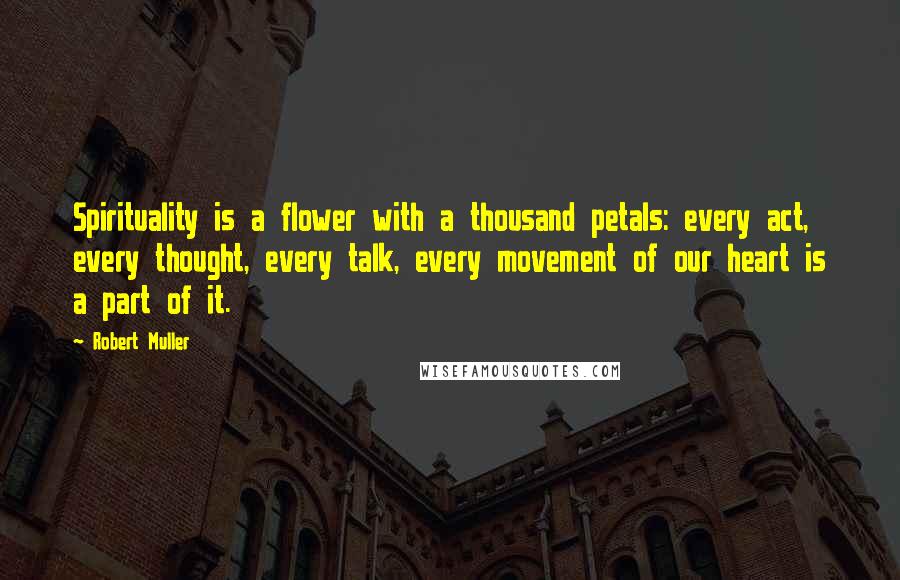 Robert Muller Quotes: Spirituality is a flower with a thousand petals: every act, every thought, every talk, every movement of our heart is a part of it.