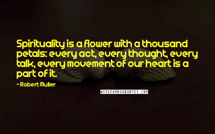 Robert Muller Quotes: Spirituality is a flower with a thousand petals: every act, every thought, every talk, every movement of our heart is a part of it.