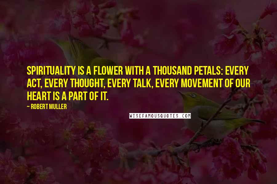 Robert Muller Quotes: Spirituality is a flower with a thousand petals: every act, every thought, every talk, every movement of our heart is a part of it.