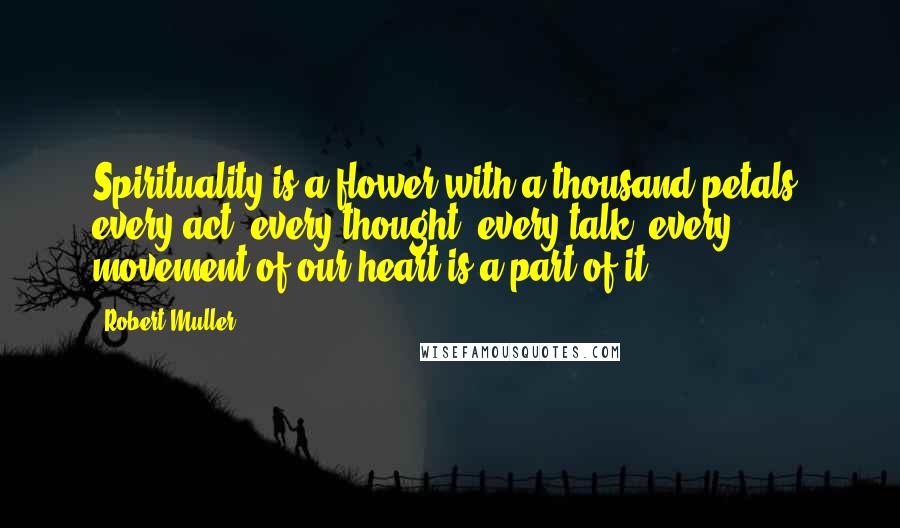 Robert Muller Quotes: Spirituality is a flower with a thousand petals: every act, every thought, every talk, every movement of our heart is a part of it.