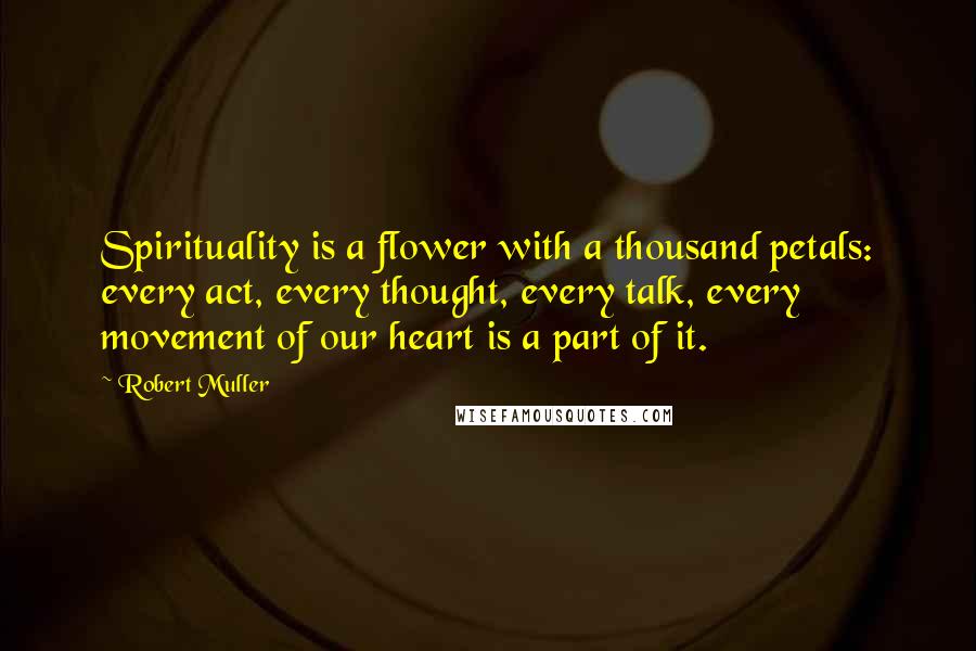 Robert Muller Quotes: Spirituality is a flower with a thousand petals: every act, every thought, every talk, every movement of our heart is a part of it.