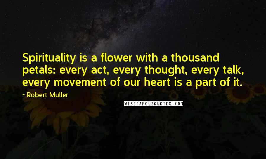 Robert Muller Quotes: Spirituality is a flower with a thousand petals: every act, every thought, every talk, every movement of our heart is a part of it.