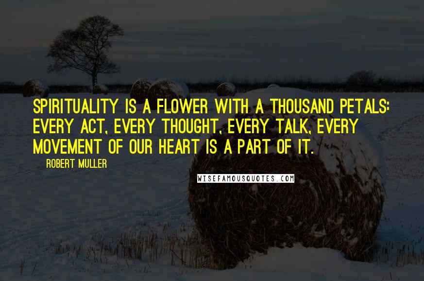 Robert Muller Quotes: Spirituality is a flower with a thousand petals: every act, every thought, every talk, every movement of our heart is a part of it.