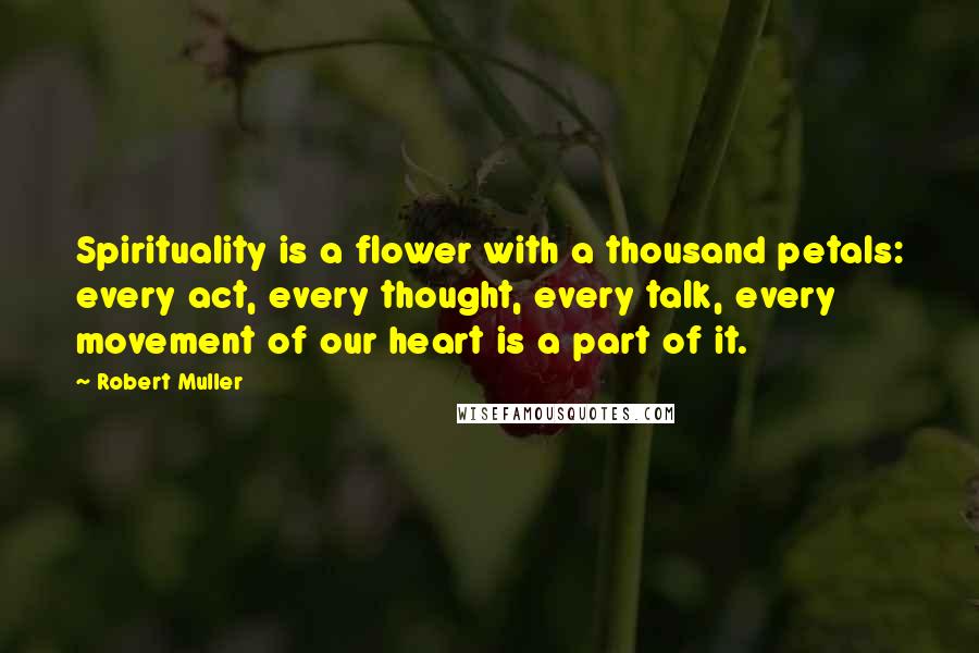 Robert Muller Quotes: Spirituality is a flower with a thousand petals: every act, every thought, every talk, every movement of our heart is a part of it.