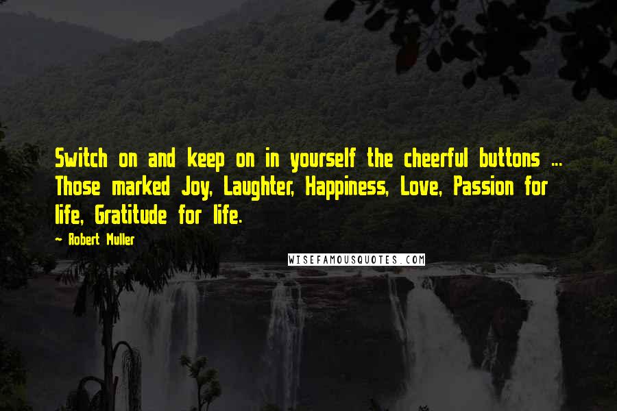 Robert Muller Quotes: Switch on and keep on in yourself the cheerful buttons ... Those marked Joy, Laughter, Happiness, Love, Passion for life, Gratitude for life.