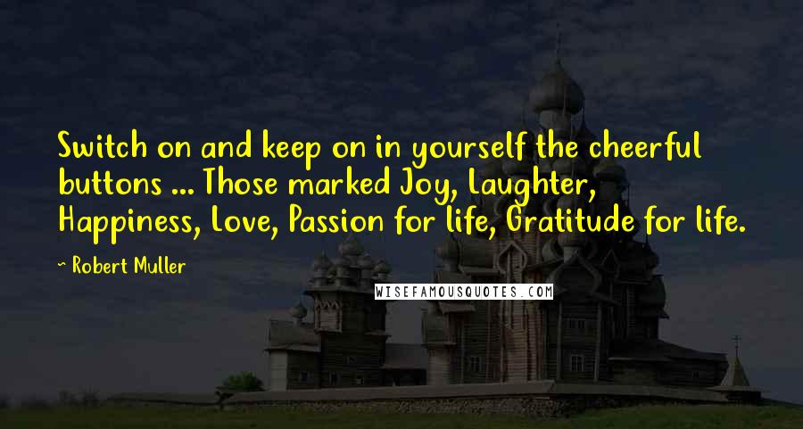 Robert Muller Quotes: Switch on and keep on in yourself the cheerful buttons ... Those marked Joy, Laughter, Happiness, Love, Passion for life, Gratitude for life.