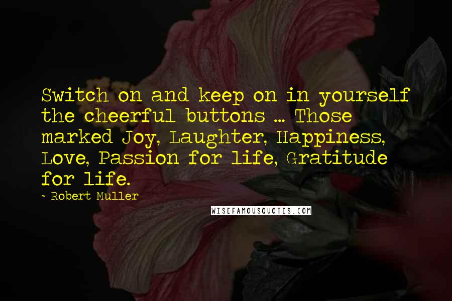 Robert Muller Quotes: Switch on and keep on in yourself the cheerful buttons ... Those marked Joy, Laughter, Happiness, Love, Passion for life, Gratitude for life.