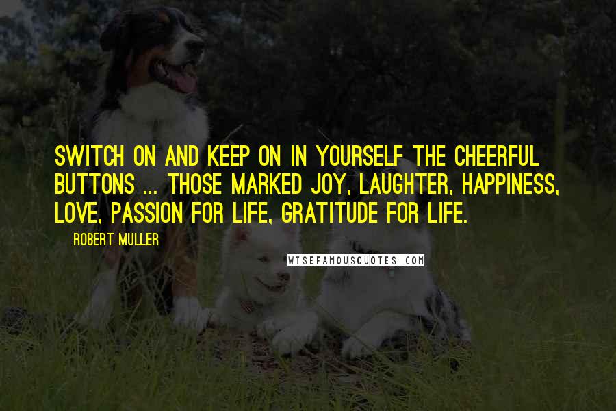 Robert Muller Quotes: Switch on and keep on in yourself the cheerful buttons ... Those marked Joy, Laughter, Happiness, Love, Passion for life, Gratitude for life.
