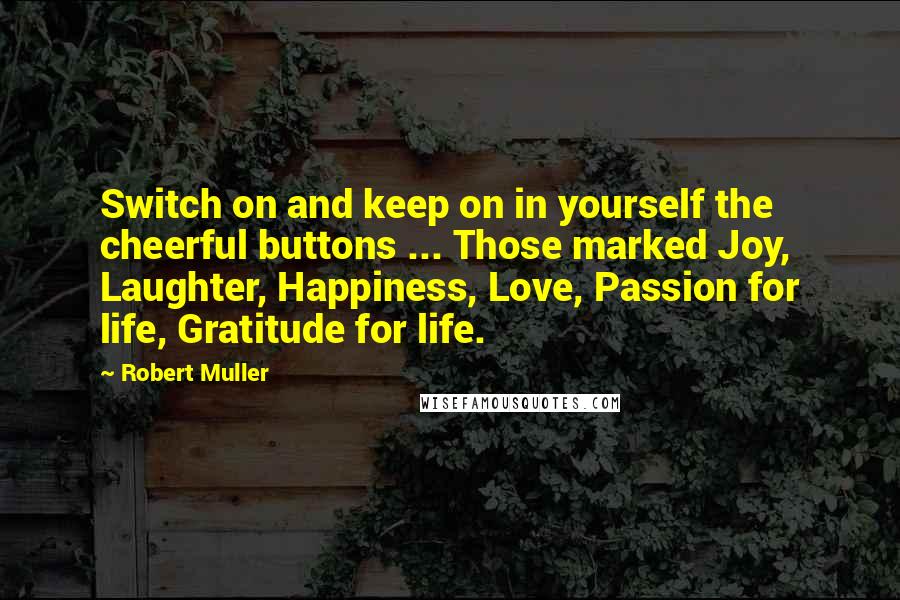 Robert Muller Quotes: Switch on and keep on in yourself the cheerful buttons ... Those marked Joy, Laughter, Happiness, Love, Passion for life, Gratitude for life.