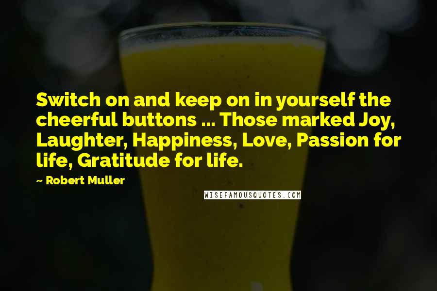 Robert Muller Quotes: Switch on and keep on in yourself the cheerful buttons ... Those marked Joy, Laughter, Happiness, Love, Passion for life, Gratitude for life.