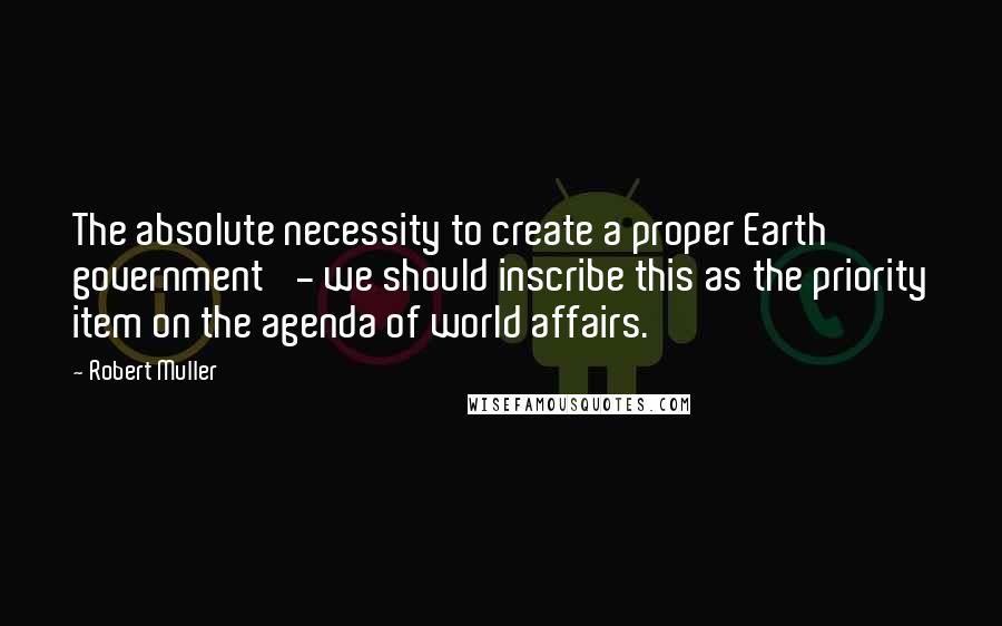 Robert Muller Quotes: The absolute necessity to create a proper Earth government' - we should inscribe this as the priority item on the agenda of world affairs.