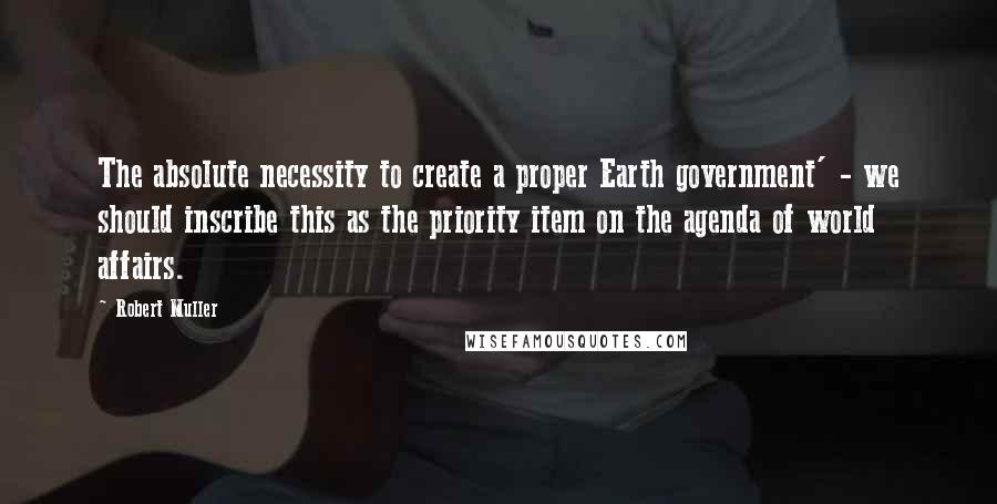 Robert Muller Quotes: The absolute necessity to create a proper Earth government' - we should inscribe this as the priority item on the agenda of world affairs.