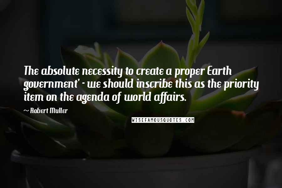 Robert Muller Quotes: The absolute necessity to create a proper Earth government' - we should inscribe this as the priority item on the agenda of world affairs.