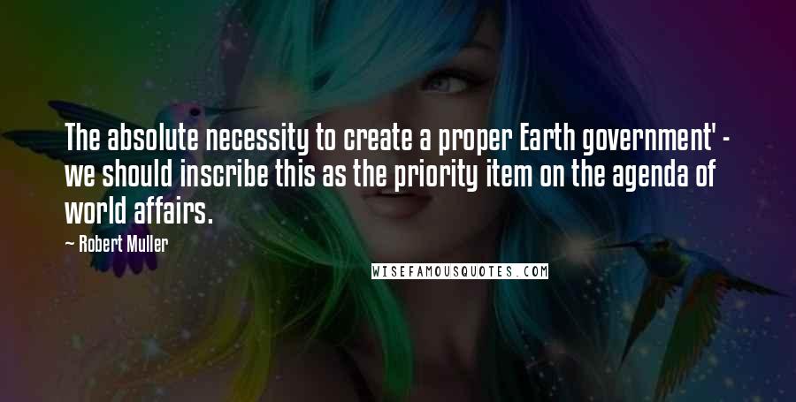 Robert Muller Quotes: The absolute necessity to create a proper Earth government' - we should inscribe this as the priority item on the agenda of world affairs.