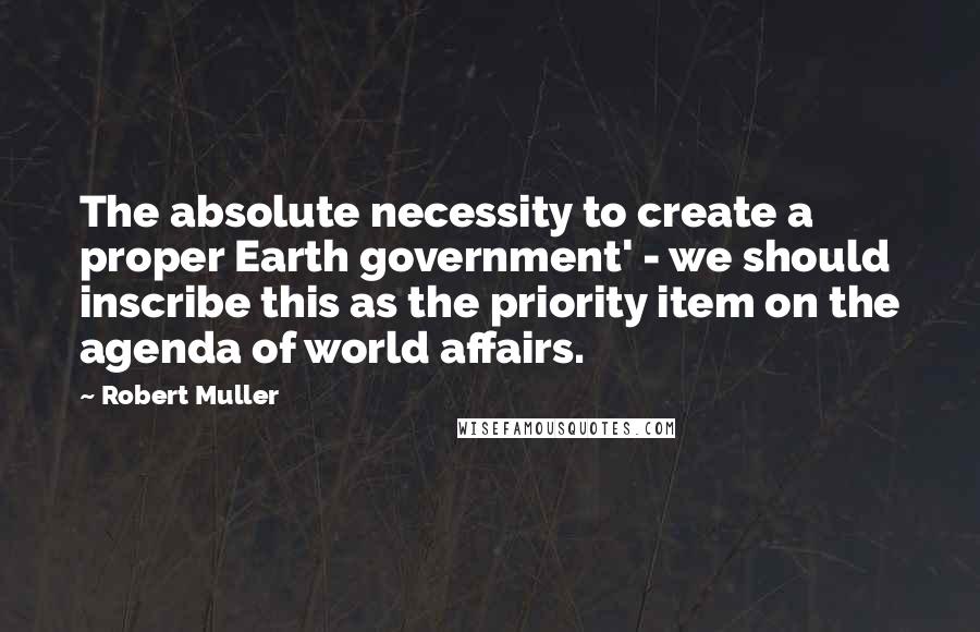 Robert Muller Quotes: The absolute necessity to create a proper Earth government' - we should inscribe this as the priority item on the agenda of world affairs.