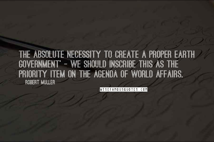 Robert Muller Quotes: The absolute necessity to create a proper Earth government' - we should inscribe this as the priority item on the agenda of world affairs.