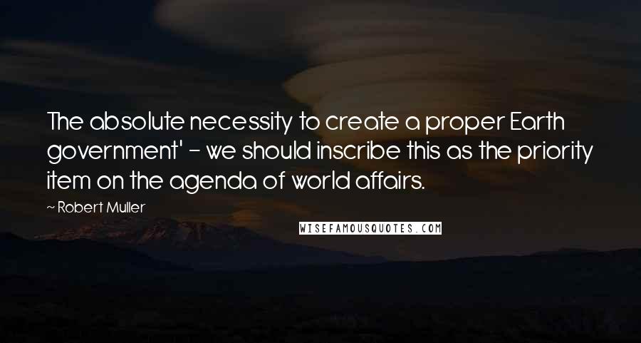 Robert Muller Quotes: The absolute necessity to create a proper Earth government' - we should inscribe this as the priority item on the agenda of world affairs.