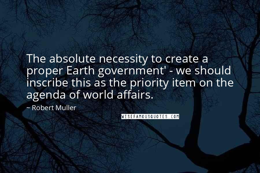 Robert Muller Quotes: The absolute necessity to create a proper Earth government' - we should inscribe this as the priority item on the agenda of world affairs.