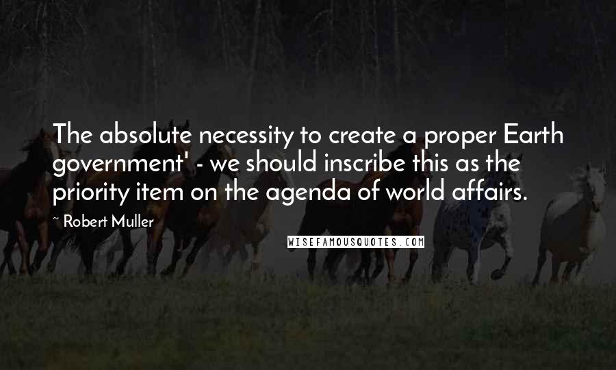Robert Muller Quotes: The absolute necessity to create a proper Earth government' - we should inscribe this as the priority item on the agenda of world affairs.