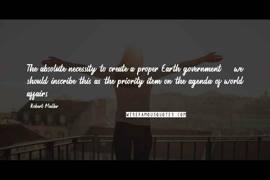 Robert Muller Quotes: The absolute necessity to create a proper Earth government' - we should inscribe this as the priority item on the agenda of world affairs.