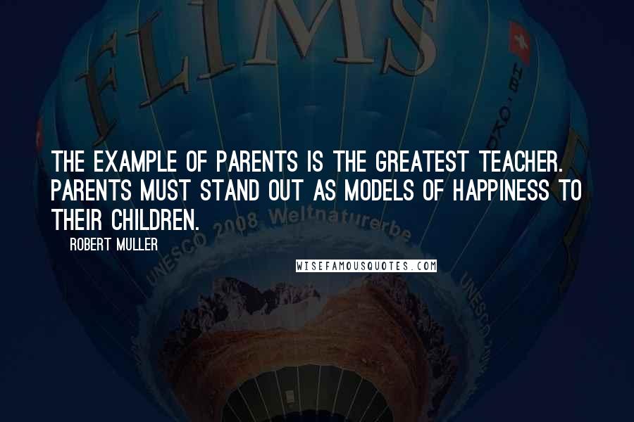 Robert Muller Quotes: The example of parents is the greatest teacher. Parents must stand out as models of happiness to their children.