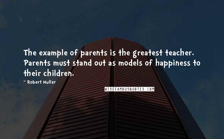 Robert Muller Quotes: The example of parents is the greatest teacher. Parents must stand out as models of happiness to their children.