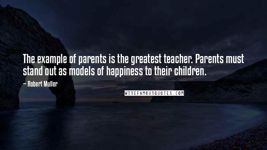 Robert Muller Quotes: The example of parents is the greatest teacher. Parents must stand out as models of happiness to their children.
